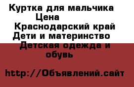Куртка для мальчика › Цена ­ 3 500 - Краснодарский край Дети и материнство » Детская одежда и обувь   